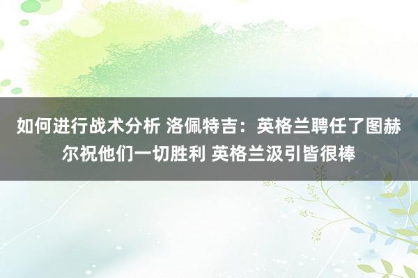 如何进行战术分析 洛佩特吉：英格兰聘任了图赫尔祝他们一切胜利 英格兰汲引皆很棒