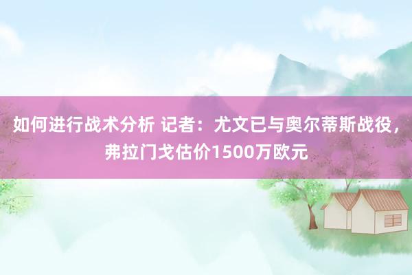 如何进行战术分析 记者：尤文已与奥尔蒂斯战役，弗拉门戈估价1500万欧元