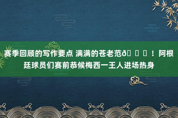 赛季回顾的写作要点 满满的苍老范😎！阿根廷球员们赛前恭候梅西一王人进场热身