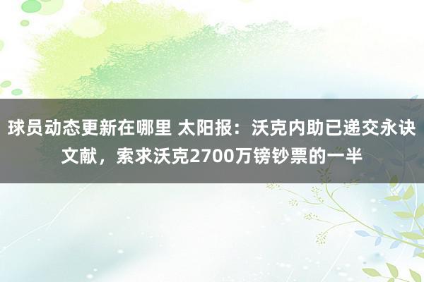 球员动态更新在哪里 太阳报：沃克内助已递交永诀文献，索求沃克2700万镑钞票的一半