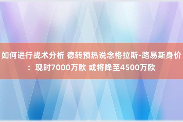 如何进行战术分析 德转预热说念格拉斯-路易斯身价：现时7000万欧 或将降至4500万欧