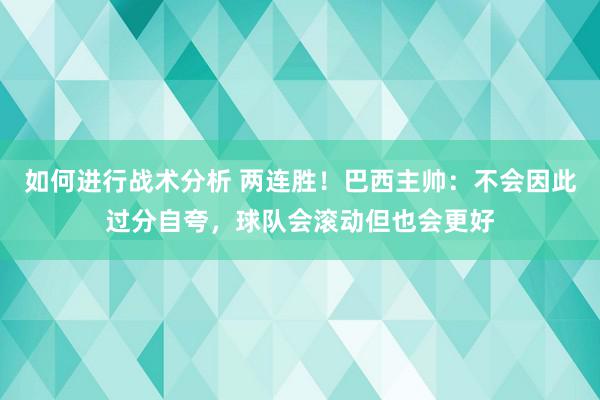 如何进行战术分析 两连胜！巴西主帅：不会因此过分自夸，球队会滚动但也会更好