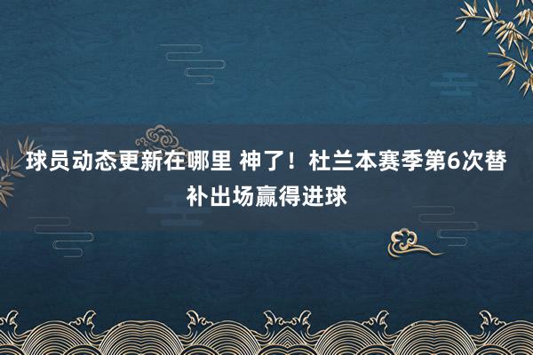 球员动态更新在哪里 神了！杜兰本赛季第6次替补出场赢得进球