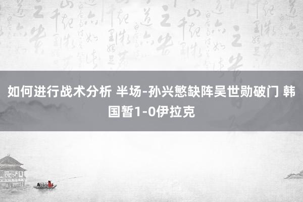 如何进行战术分析 半场-孙兴慜缺阵吴世勋破门 韩国暂1-0伊拉克