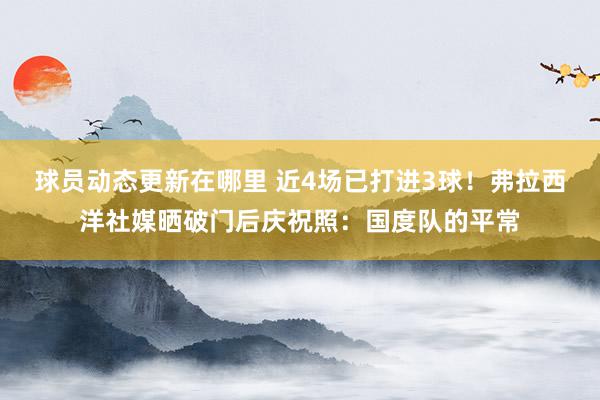 球员动态更新在哪里 近4场已打进3球！弗拉西洋社媒晒破门后庆祝照：国度队的平常