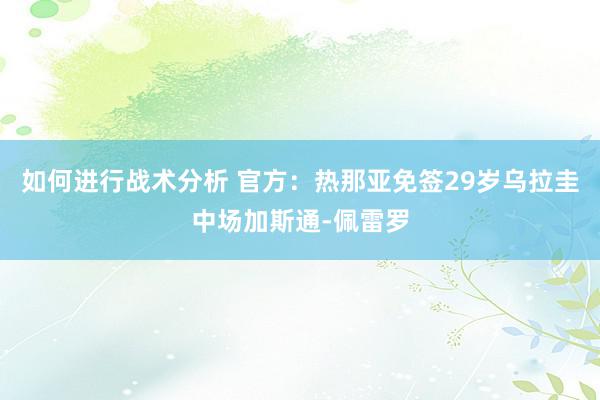 如何进行战术分析 官方：热那亚免签29岁乌拉圭中场加斯通-佩雷罗