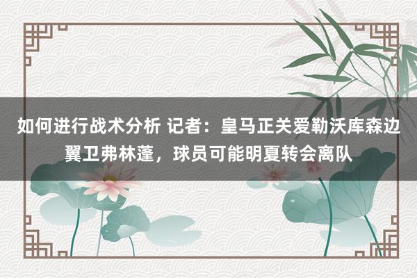 如何进行战术分析 记者：皇马正关爱勒沃库森边翼卫弗林蓬，球员可能明夏转会离队