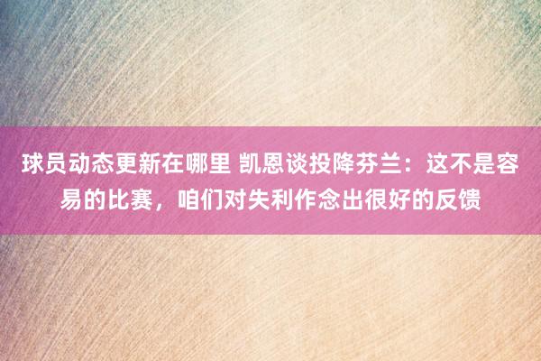 球员动态更新在哪里 凯恩谈投降芬兰：这不是容易的比赛，咱们对失利作念出很好的反馈