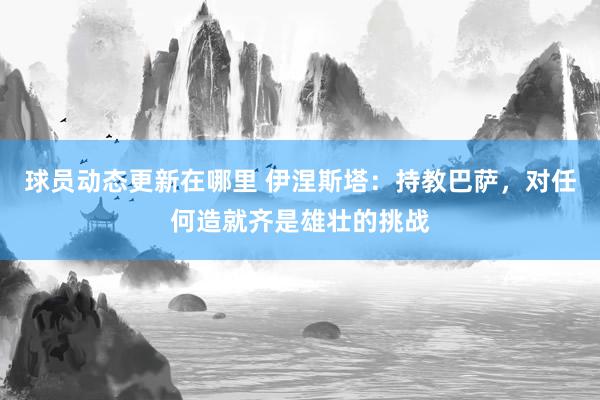 球员动态更新在哪里 伊涅斯塔：持教巴萨，对任何造就齐是雄壮的挑战