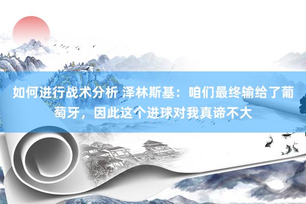 如何进行战术分析 泽林斯基：咱们最终输给了葡萄牙，因此这个进球对我真谛不大