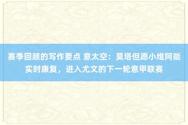 赛季回顾的写作要点 意太空：莫塔但愿小维阿能实时康复，进入尤文的下一轮意甲联赛