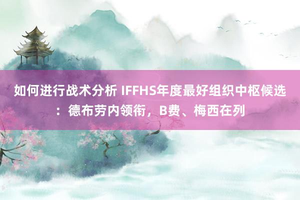 如何进行战术分析 IFFHS年度最好组织中枢候选：德布劳内领衔，B费、梅西在列