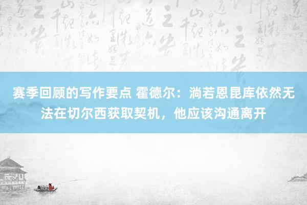 赛季回顾的写作要点 霍德尔：淌若恩昆库依然无法在切尔西获取契机，他应该沟通离开