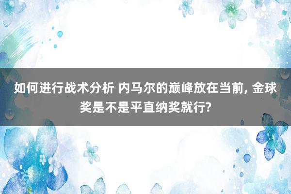 如何进行战术分析 内马尔的巅峰放在当前, 金球奖是不是平直纳奖就行?