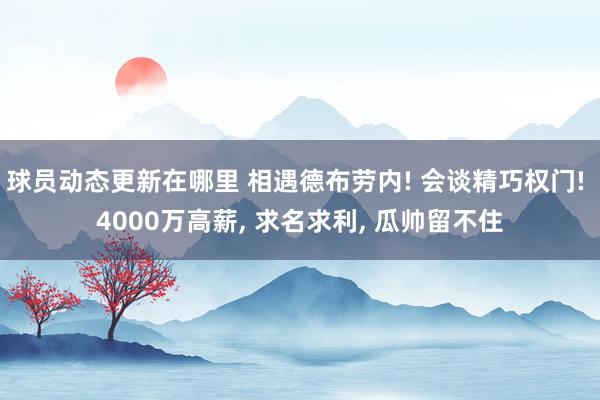 球员动态更新在哪里 相遇德布劳内! 会谈精巧权门! 4000万高薪, 求名求利, 瓜帅留不住