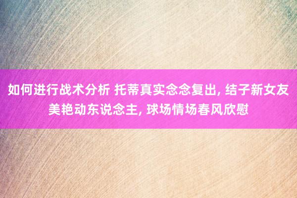 如何进行战术分析 托蒂真实念念复出, 结子新女友美艳动东说念主, 球场情场春风欣慰