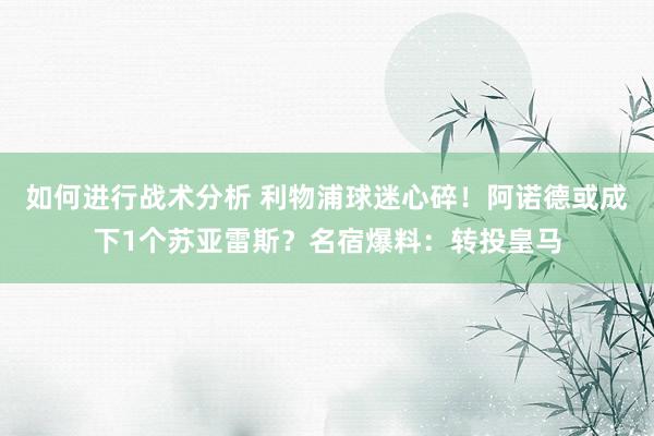 如何进行战术分析 利物浦球迷心碎！阿诺德或成下1个苏亚雷斯？名宿爆料：转投皇马