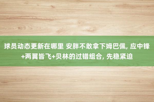 球员动态更新在哪里 安胖不敢拿下姆巴佩, 应中锋+两翼皆飞+贝林的过错组合, 先稳紧迫