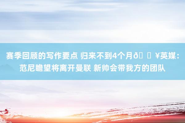 赛季回顾的写作要点 归来不到4个月💥英媒：范尼瞻望将离开曼联 新帅会带我方的团队