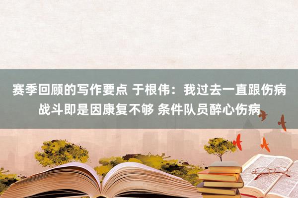 赛季回顾的写作要点 于根伟：我过去一直跟伤病战斗即是因康复不够 条件队员醉心伤病