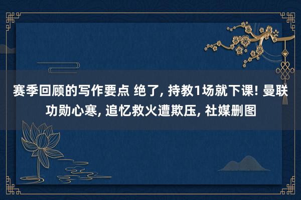 赛季回顾的写作要点 绝了, 持教1场就下课! 曼联功勋心寒, 追忆救火遭欺压, 社媒删图