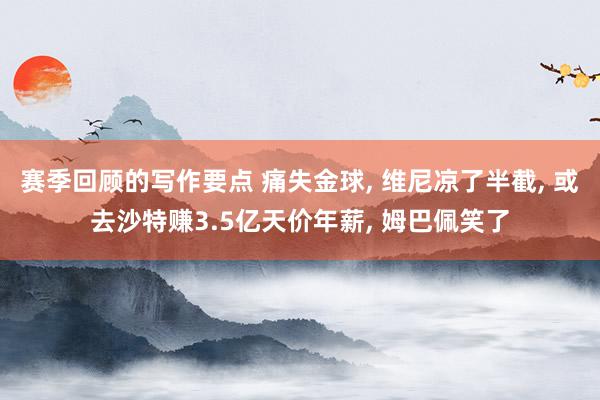 赛季回顾的写作要点 痛失金球, 维尼凉了半截, 或去沙特赚3.5亿天价年薪, 姆巴佩笑了