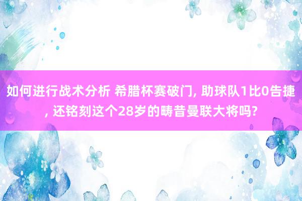 如何进行战术分析 希腊杯赛破门, 助球队1比0告捷, 还铭刻这个28岁的畴昔曼联大将吗?