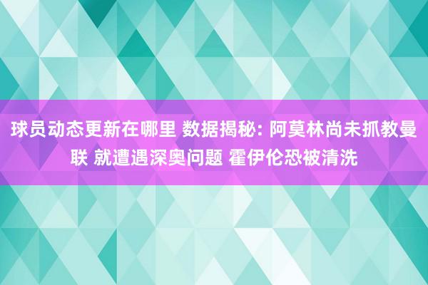 球员动态更新在哪里 数据揭秘: 阿莫林尚未抓教曼联 就遭遇深奥问题 霍伊伦恐被清洗