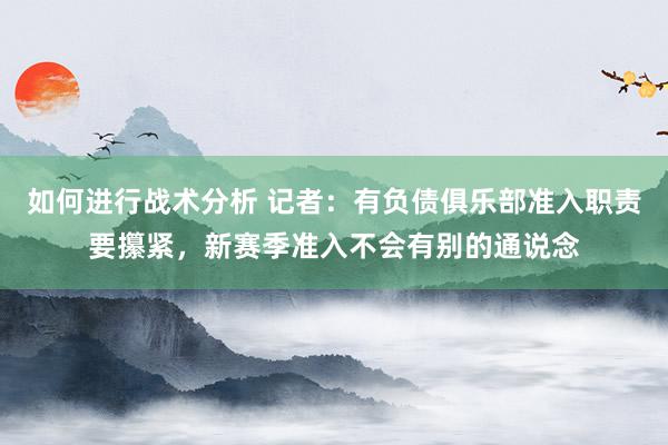 如何进行战术分析 记者：有负债俱乐部准入职责要攥紧，新赛季准入不会有别的通说念