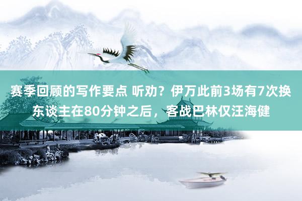 赛季回顾的写作要点 听劝？伊万此前3场有7次换东谈主在80分钟之后，客战巴林仅汪海健