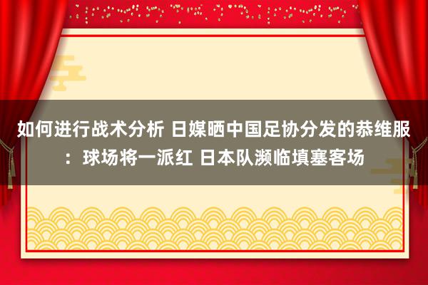 如何进行战术分析 日媒晒中国足协分发的恭维服：球场将一派红 日本队濒临填塞客场