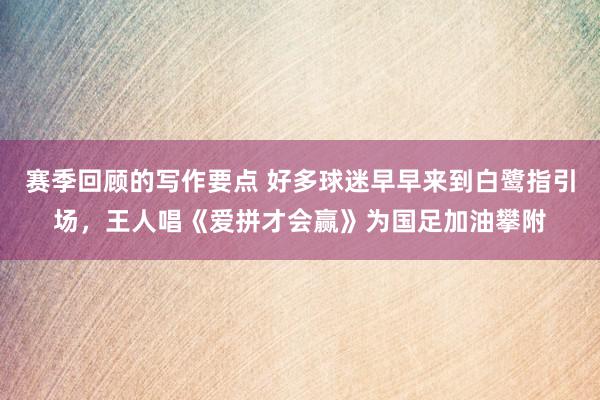 赛季回顾的写作要点 好多球迷早早来到白鹭指引场，王人唱《爱拼才会赢》为国足加油攀附