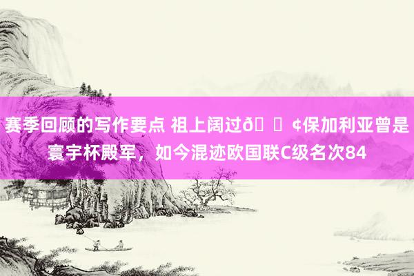 赛季回顾的写作要点 祖上阔过😢保加利亚曾是寰宇杯殿军，如今混迹欧国联C级名次84