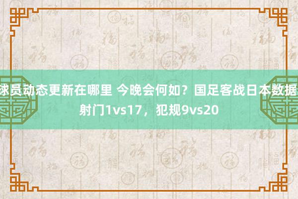 球员动态更新在哪里 今晚会何如？国足客战日本数据：射门1vs17，犯规9vs20