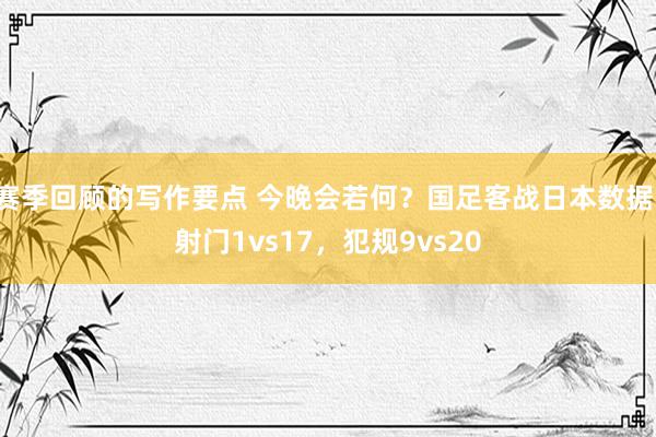 赛季回顾的写作要点 今晚会若何？国足客战日本数据：射门1vs17，犯规9vs20