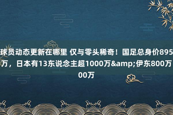 球员动态更新在哪里 仅与零头稀奇！国足总身价895万，日本有13东说念主超1000万&伊东800万