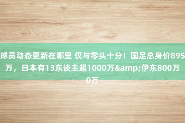 球员动态更新在哪里 仅与零头十分！国足总身价895万，日本有13东谈主超1000万&伊东800万