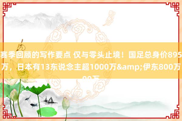 赛季回顾的写作要点 仅与零头止境！国足总身价895万，日本有13东说念主超1000万&伊东800万