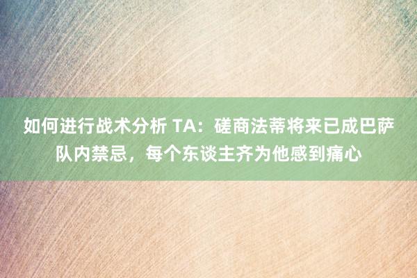 如何进行战术分析 TA：磋商法蒂将来已成巴萨队内禁忌，每个东谈主齐为他感到痛心