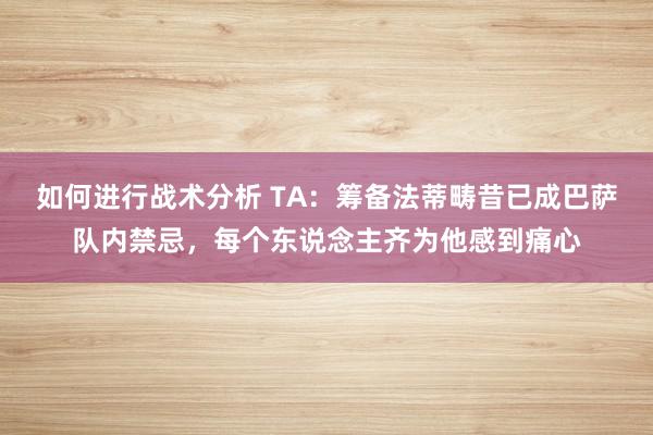 如何进行战术分析 TA：筹备法蒂畴昔已成巴萨队内禁忌，每个东说念主齐为他感到痛心