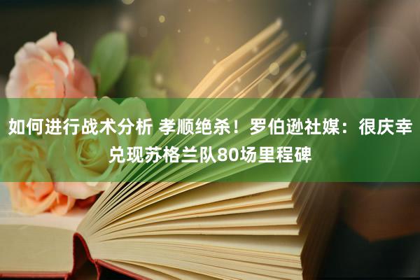 如何进行战术分析 孝顺绝杀！罗伯逊社媒：很庆幸兑现苏格兰队80场里程碑