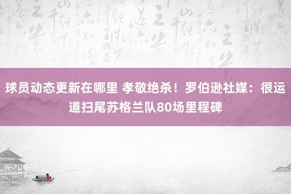 球员动态更新在哪里 孝敬绝杀！罗伯逊社媒：很运道扫尾苏格兰队80场里程碑