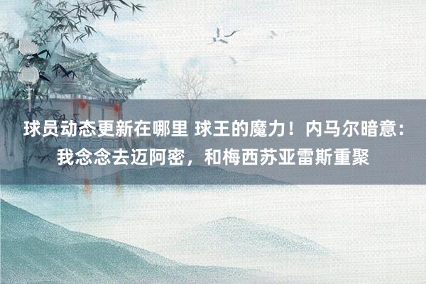 球员动态更新在哪里 球王的魔力！内马尔暗意：我念念去迈阿密，和梅西苏亚雷斯重聚