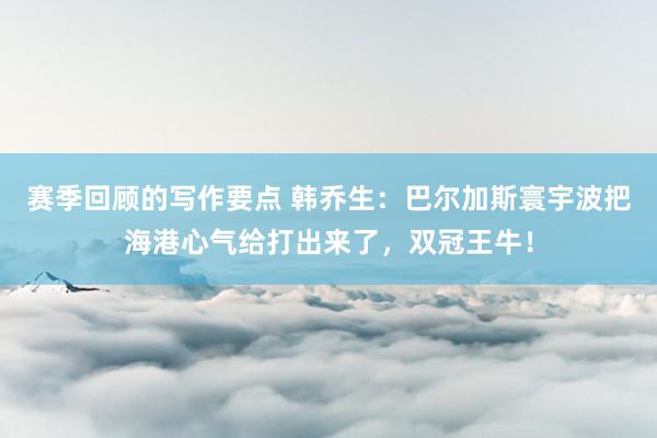 赛季回顾的写作要点 韩乔生：巴尔加斯寰宇波把海港心气给打出来了，双冠王牛！