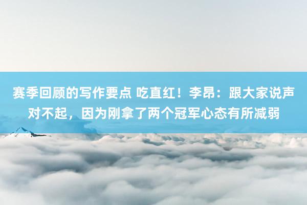 赛季回顾的写作要点 吃直红！李昂：跟大家说声对不起，因为刚拿了两个冠军心态有所减弱