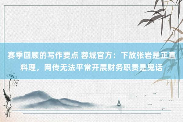 赛季回顾的写作要点 蓉城官方：下放张岩是正直料理，网传无法平常开展财务职责是鬼话