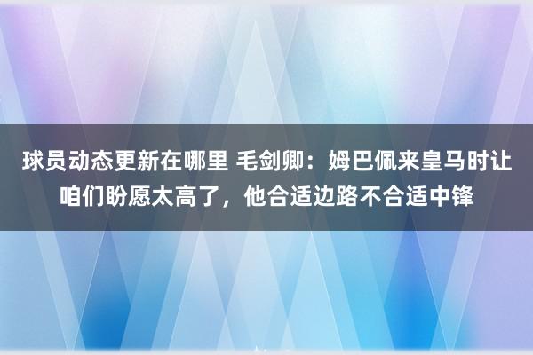 球员动态更新在哪里 毛剑卿：姆巴佩来皇马时让咱们盼愿太高了，他合适边路不合适中锋