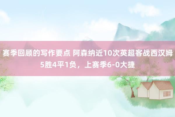 赛季回顾的写作要点 阿森纳近10次英超客战西汉姆5胜4平1负，上赛季6-0大捷