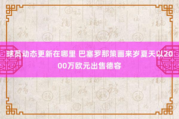 球员动态更新在哪里 巴塞罗那策画来岁夏天以2000万欧元出售德容