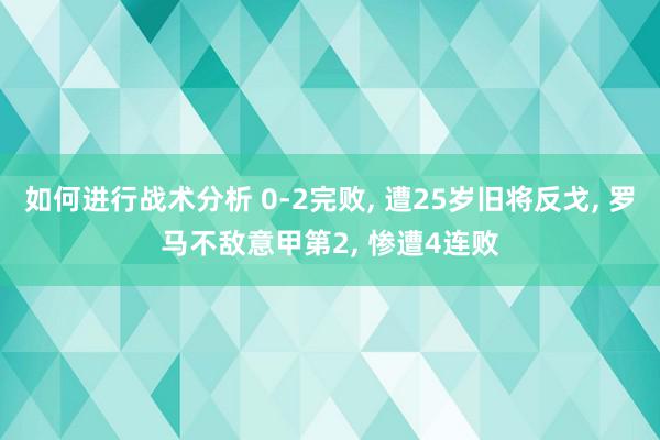 如何进行战术分析 0-2完败, 遭25岁旧将反戈, 罗马不敌意甲第2, 惨遭4连败